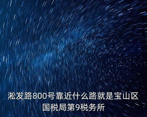 上海市稅務(wù)局寶山稅務(wù)局風(fēng)險控制，淞發(fā)路800號靠近什么路就是寶山區(qū)國稅局第9稅務(wù)所