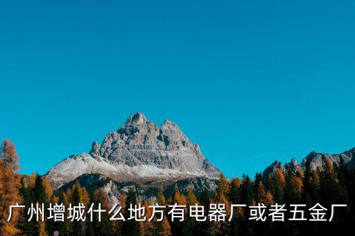 廣州增城什么地方有電器廠或者五金廠
