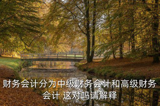 財務會計分為中級財務會計和高級財務會計 這對嗎請解釋