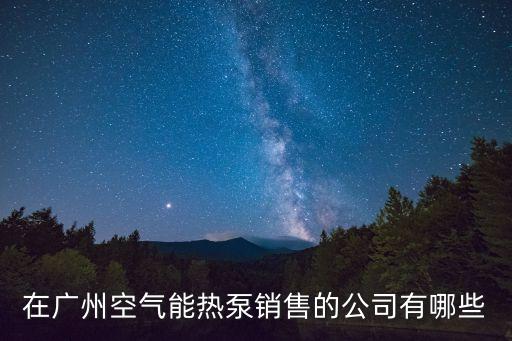 在廣州空氣能熱泵銷(xiāo)售的公司有哪些