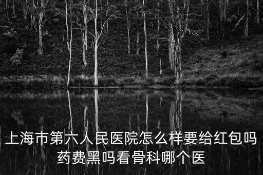 上海市第六人民醫(yī)院怎么樣要給紅包嗎藥費(fèi)黑嗎看骨科哪個(gè)醫(yī)