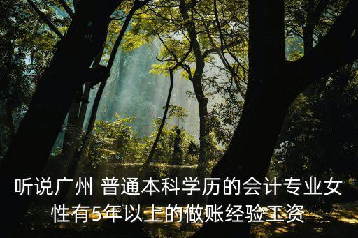 聽說廣州 普通本科學(xué)歷的會(huì)計(jì)專業(yè)女性有5年以上的做賬經(jīng)驗(yàn)工資
