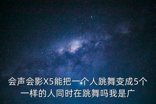 會(huì)聲會(huì)影X5能把一個(gè)人跳舞變成5個(gè)一樣的人同時(shí)在跳舞嗎我是廣