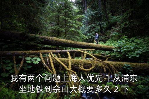 2019年上海市兩優一先，我有兩個問題上海人優先 1 從浦東坐地鐵到佘山大概要多久 2 下
