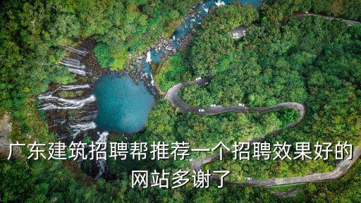 廣東建筑招聘幫推薦一個招聘效果好的網(wǎng)站多謝了