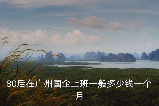 80后在廣州國企上班一般多少錢一個(gè)月