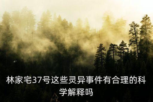 林家宅37號這些靈異事件有合理的科學解釋嗎