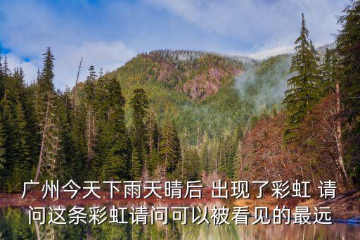 廣州今天下雨天晴后 出現了彩虹 請問這條彩虹請問可以被看見的最遠