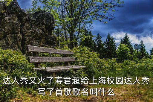 達(dá)人秀又火了壽君超給上海校園達(dá)人秀寫了首歌歌名叫什么