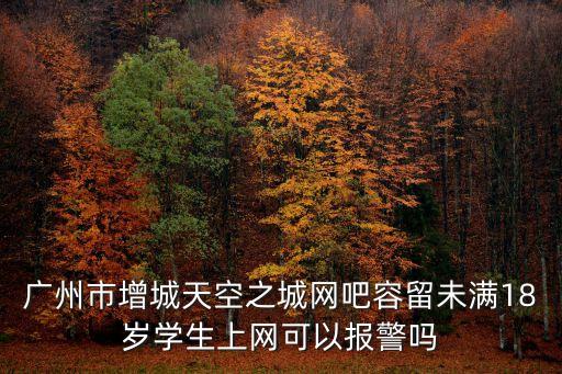廣州市增城天空之城網吧容留未滿18歲學生上網可以報警嗎