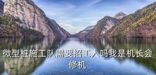 微型樁施工隊需要招工人嗎我是機長會修機