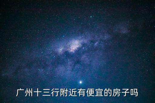廣州十三行附近房價，廣州十三行附近有便宜的房子嗎