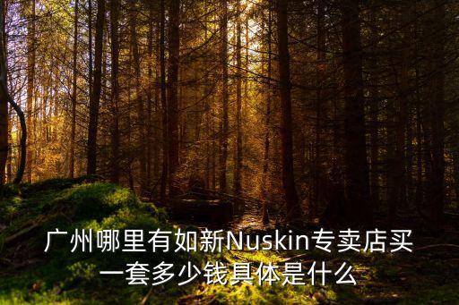 廣州哪里有如新Nuskin專賣店買一套多少錢具體是什么