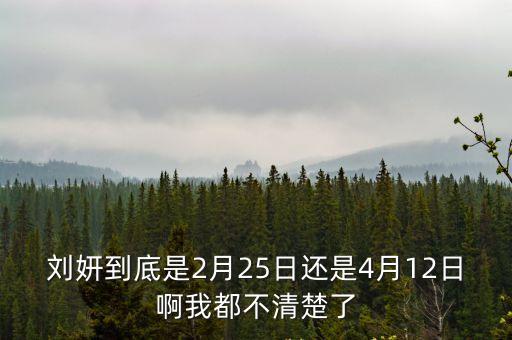 劉妍到底是2月25日還是4月12日啊我都不清楚了