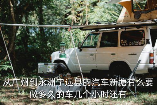 寧遠縣到廣州多久，從湖南永州到廣州番禺搭汽車要多少錢大約要多少的時候