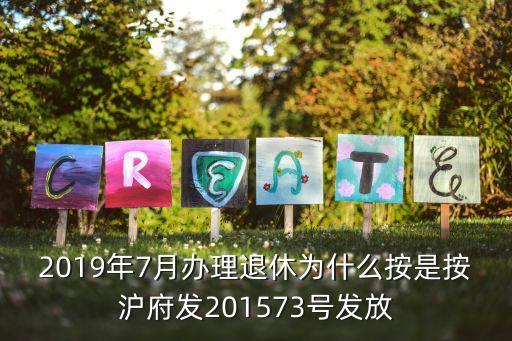 上海市府2015年73號文件，2019年7月辦理退休為什么按是按滬府發201573號發放