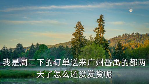 我是周二下的訂單送來廣州番禺的都兩天了怎么還沒發(fā)貨呢