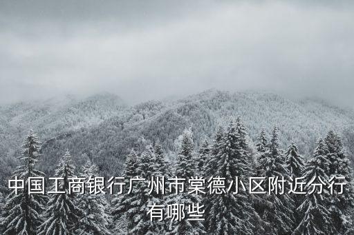 廣州天河棠德工商銀行，中國工商銀行廣州市棠德小區附近分行有哪些