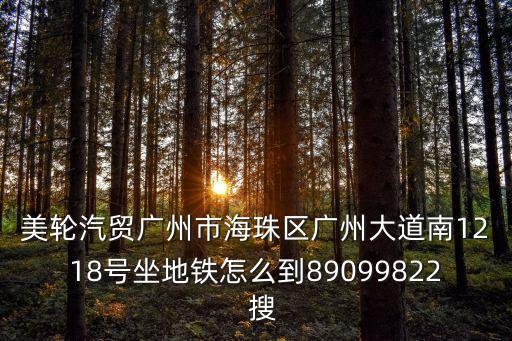 美輪汽貿廣州市海珠區廣州大道南1218號坐地鐵怎么到89099822  搜