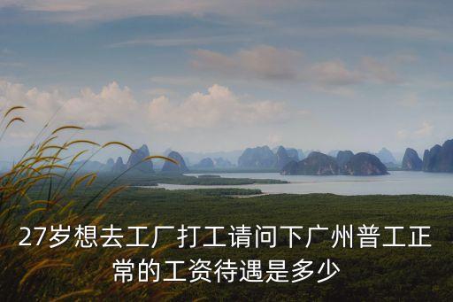 27歲想去工廠打工請問下廣州普工正常的工資待遇是多少