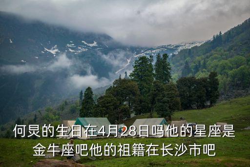 何炅星座，何炅的生日在4月28日嗎他的星座是金牛座吧他的祖籍在長沙市吧