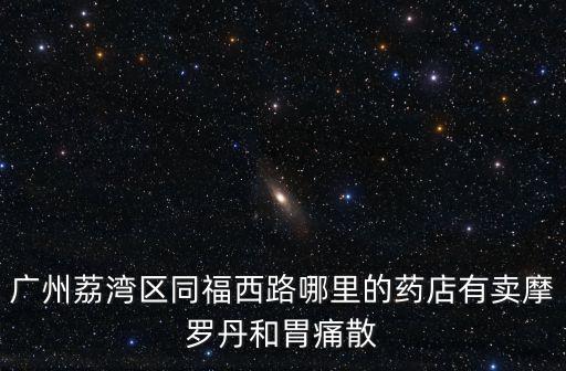 廣州荔灣區(qū)同福西路哪里的藥店有賣摩羅丹和胃痛散