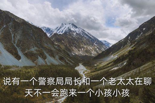 說有一個警察局局長和一個老太太在聊天不一會跑來一個小孩小孩