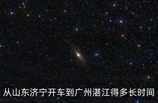 從山東濟寧開車到廣州湛江得多長時間