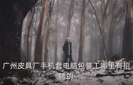廣州仙村普工招聘，公司招聘普工信息網安置就業