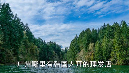 廣州外國人的理發，廣州哪里有韓國人開的理發店