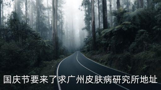 國慶節(jié)要來了求廣州皮膚病研究所地址