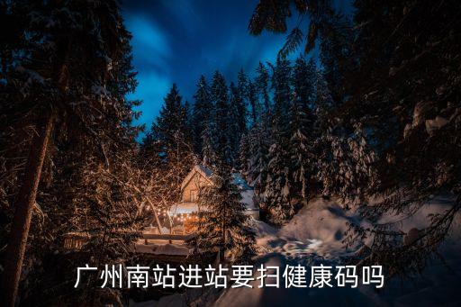 廣州南站進站要掃健康碼嗎