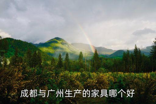 成都和廣州的家具有限公司怎么樣啊，廣東家具成都家具對比優缺點分別是什么