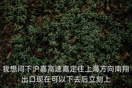 我想問下滬嘉高速嘉定往上海方向南翔出口現在可以下去后立刻上