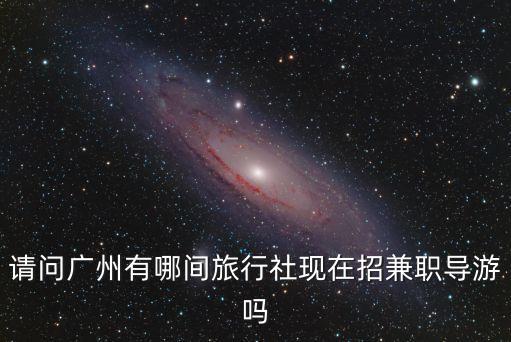 請問廣州有哪間旅行社現(xiàn)在招兼職導(dǎo)游嗎