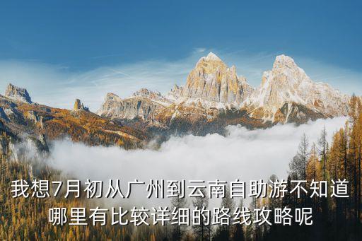 廣州云南自駕結伴，我想7月初從廣州到云南自助游不知道哪里有比較詳細的路線攻略呢