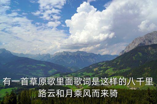 有一首草原歌里面歌詞是這樣的八千里路云和月乘風而來騎