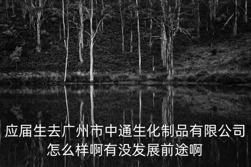 廣州中通生化住宿環境，應屆生去廣州市中通生化制品有限公司怎么樣啊有沒發展前途啊