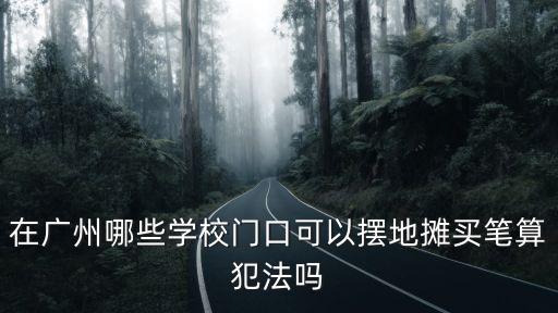 在廣州哪些學校門口可以擺地攤買筆算犯法嗎
