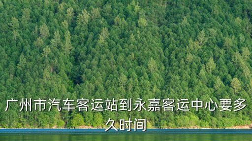 廣州到永嘉汽車票，廣州市汽車客運站到永嘉客運中心要多久時間