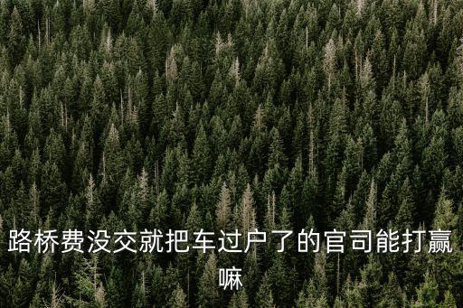 不交廣州市路橋費(fèi) 過戶，我本年的路橋費(fèi)沒有交可以辦理車輛戶籍轉(zhuǎn)移嗎