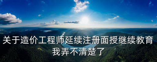 關于造價工程師延續(xù)注冊面授繼續(xù)教育我弄不清楚了