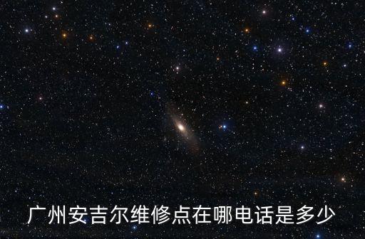 廣州安吉爾維修點在哪電話是多少