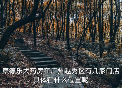 康德樂大藥房廣州，康德樂大藥房在廣州越秀區(qū)有幾家門店具體在什么位置呢