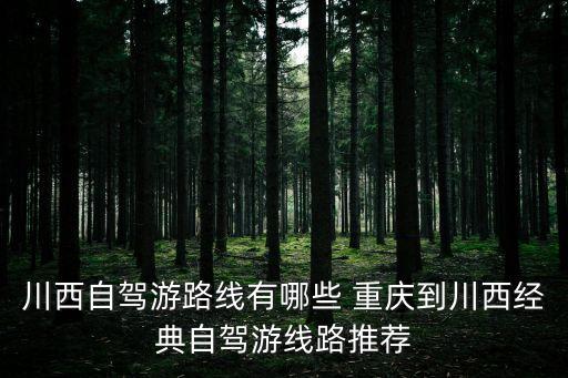 川西自駕游路線有哪些 重慶到川西經典自駕游線路推薦