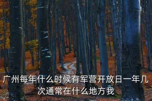 廣州部隊軍營，廣州每年什么時候有軍營開放日一年幾次通常在什么地方我