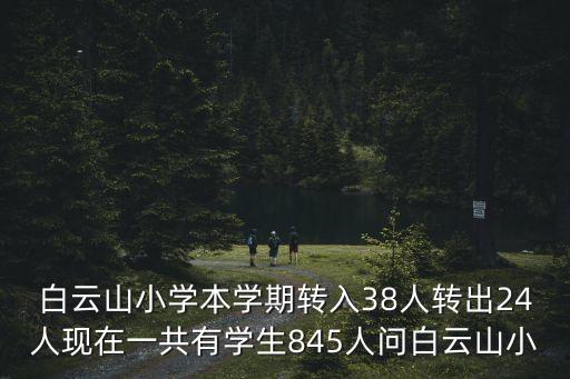 白云山小學本學期轉入38人轉出24人現在一共有學生845人問白云山小