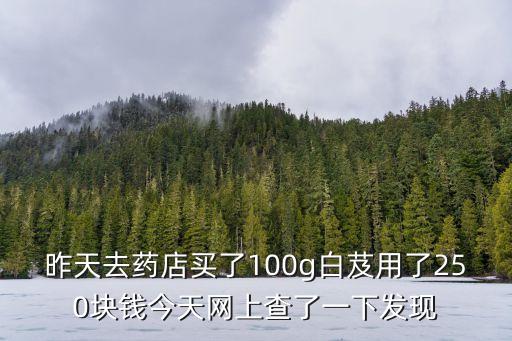 昨天去藥店買了100g白芨用了250塊錢今天網上查了一下發現