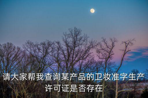 梁國強(qiáng) 廣州食品藥品，請大家?guī)臀也樵兡钞a(chǎn)品的衛(wèi)妝準(zhǔn)字生產(chǎn)許可證是否存在