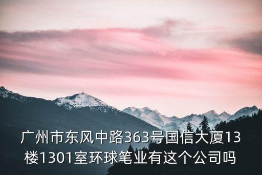 廣州市東風(fēng)中路363號國信大廈13樓1301室環(huán)球筆業(yè)有這個公司嗎